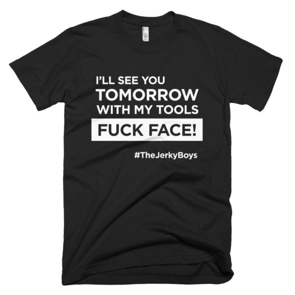 black "I'll see you tomorrow with my tools Fuck Face!" T-shirt