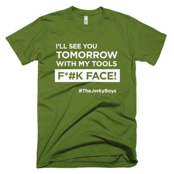 olive green "I'll see you tomorrow with my tools Fuck Face!" T-shirt