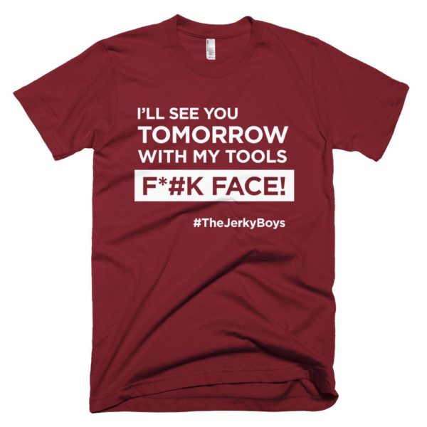 wine red "I'll see you tomorrow with my tools Fuck Face!" T-shirt