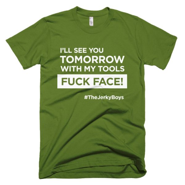 olive green "I'll see you tomorrow with my tools Fuck Face!" T-shirt