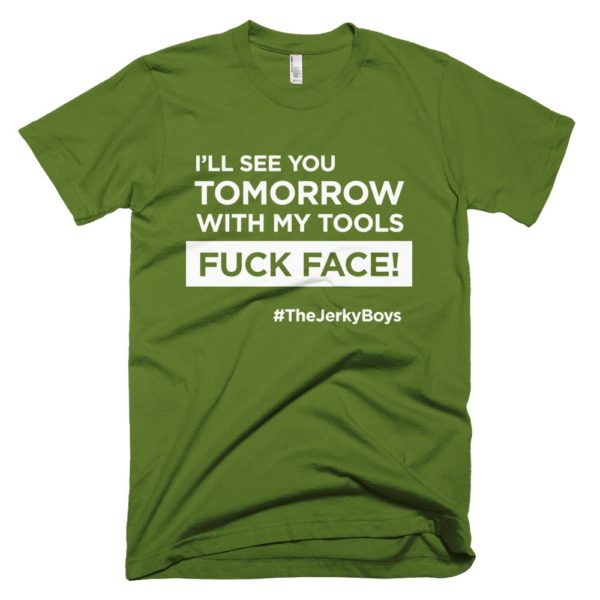 olive green "I'll see you tomorrow with my tools Fuck Face!" T-shirt
